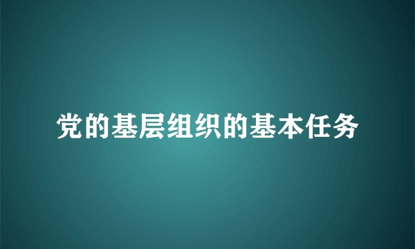 党的基层组织的基本任务