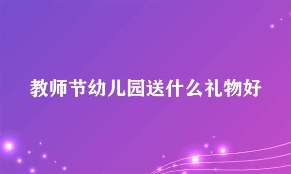 教师节幼儿园送什么礼物好