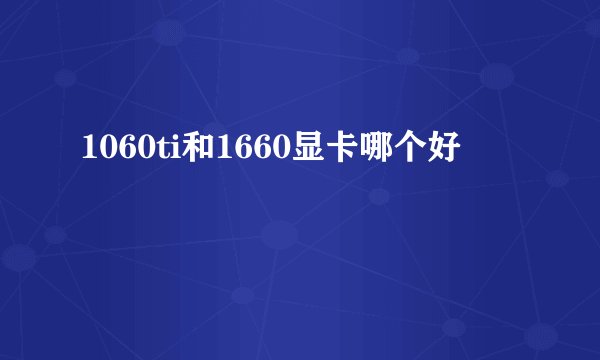 1060ti和1660显卡哪个好