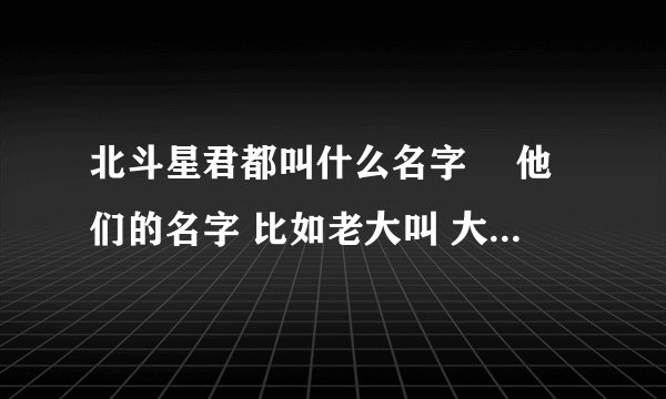 北斗星君都叫什么名字　 他们的名字 比如老大叫 大魁 后面的都不知道