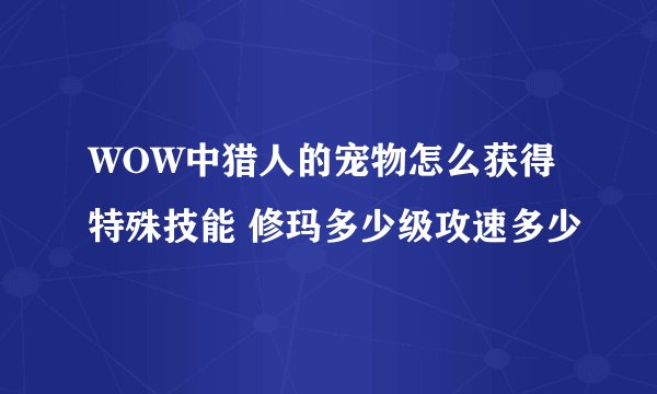 WOW中猎人的宠物怎么获得特殊技能 修玛多少级攻速多少