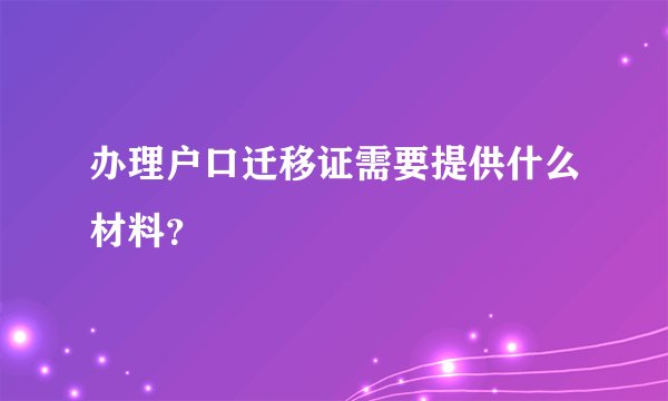 办理户口迁移证需要提供什么材料？