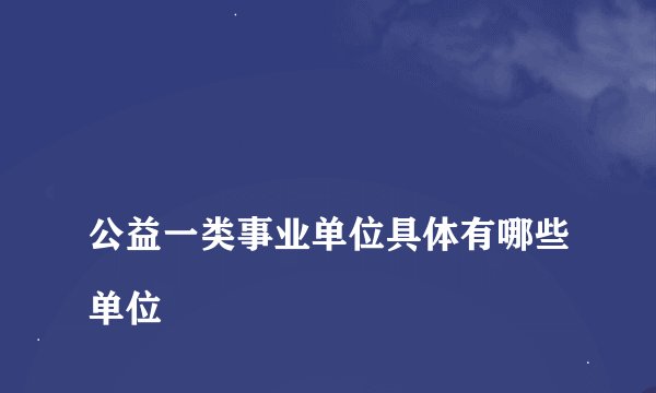 
公益一类事业单位具体有哪些单位

