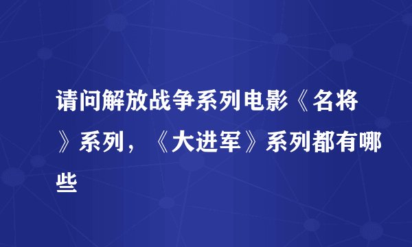 请问解放战争系列电影《名将》系列，《大进军》系列都有哪些