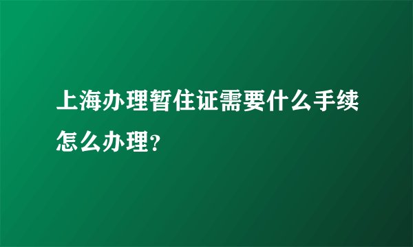 上海办理暂住证需要什么手续怎么办理？