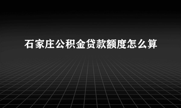 石家庄公积金贷款额度怎么算