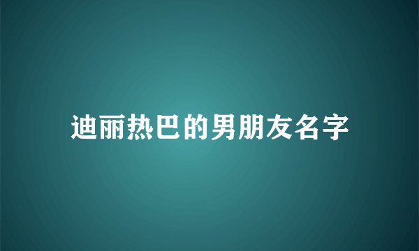 迪丽热巴的男朋友名字