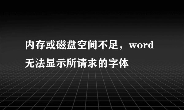 内存或磁盘空间不足，word无法显示所请求的字体