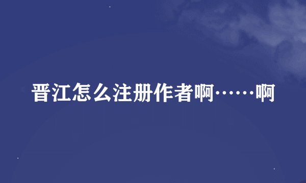 晋江怎么注册作者啊……啊