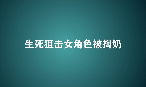生死狙击女角色被掏奶