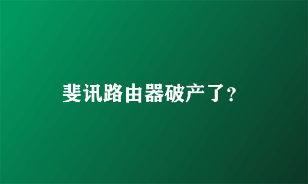 斐讯路由器破产了？