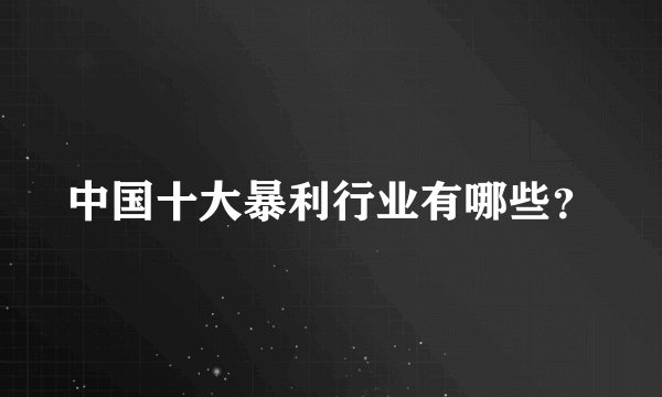 中国十大暴利行业有哪些？