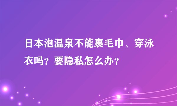 日本泡温泉不能裹毛巾、穿泳衣吗？要隐私怎么办？