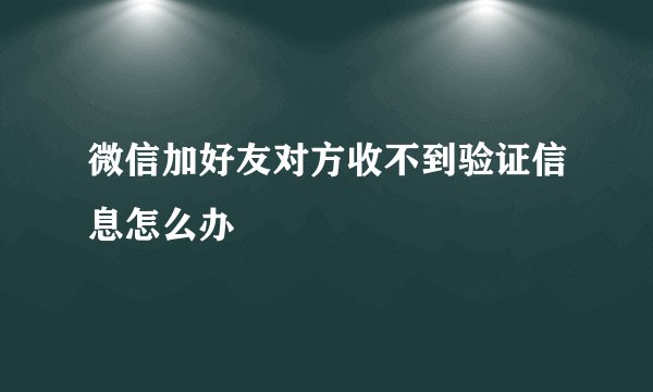 微信加好友对方收不到验证信息怎么办