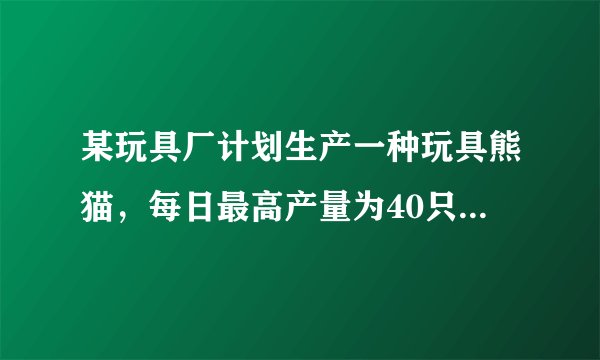 某玩具厂计划生产一种玩具熊猫，每日最高产量为40只，且每日生产的产品全部售出