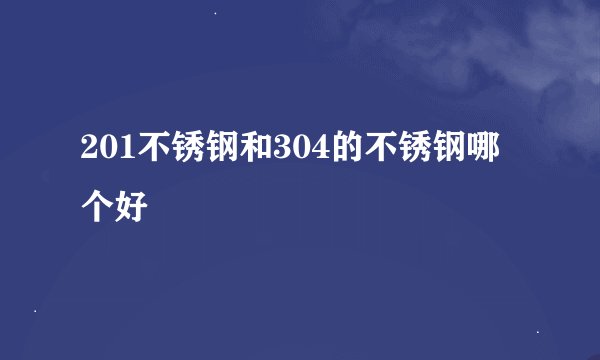 201不锈钢和304的不锈钢哪个好