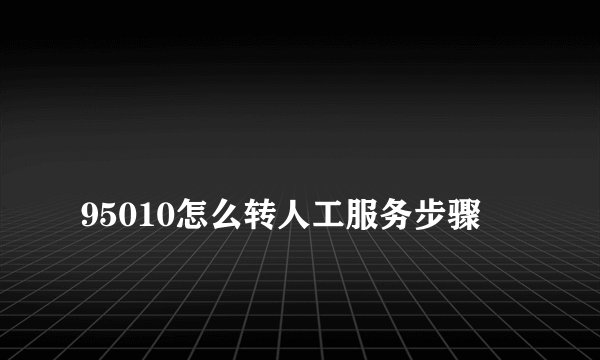 
95010怎么转人工服务步骤

