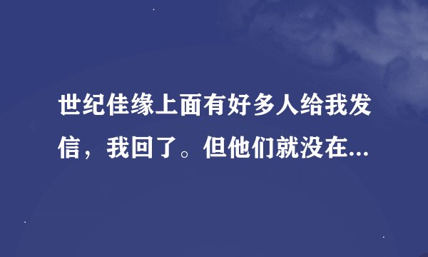 世纪佳缘上面有好多人给我发信，我回了。但他们就没在回过，那是不是假的？