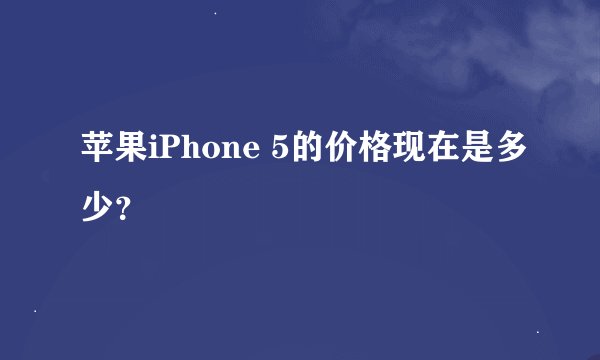 苹果iPhone 5的价格现在是多少？