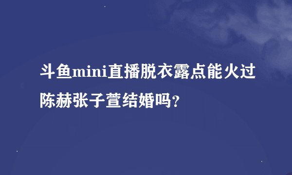 斗鱼mini直播脱衣露点能火过陈赫张子萱结婚吗？