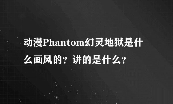 动漫Phantom幻灵地狱是什么画风的？讲的是什么？