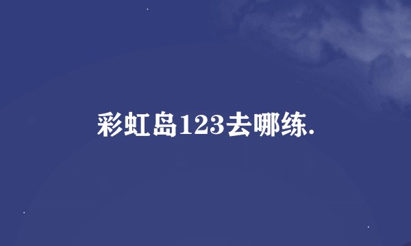 彩虹岛123去哪练.
