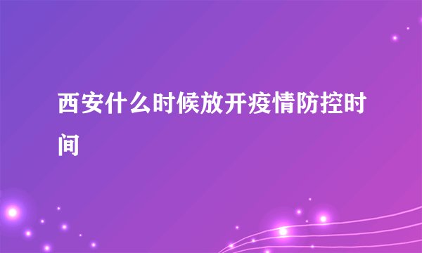 西安什么时候放开疫情防控时间