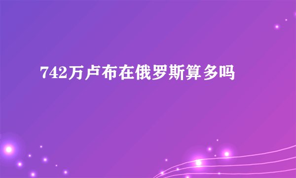 742万卢布在俄罗斯算多吗
