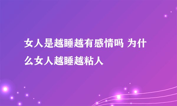 女人是越睡越有感情吗 为什么女人越睡越粘人