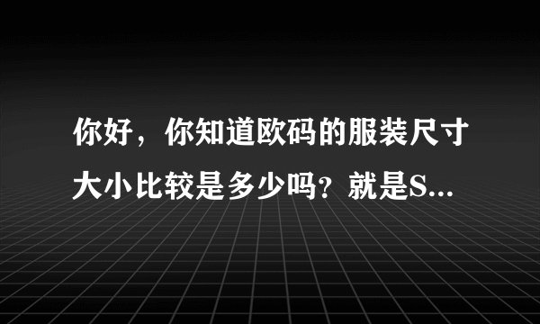 你好，你知道欧码的服装尺寸大小比较是多少吗？就是S码比M码衣长多少？胸围宽多少？裤长也要。