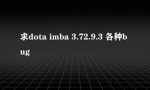 求dota imba 3.72.9.3 各种bug
