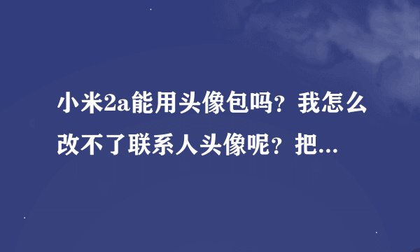 小米2a能用头像包吗？我怎么改不了联系人头像呢？把简洁模式已经关掉了啊。