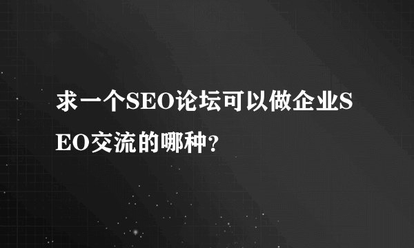 求一个SEO论坛可以做企业SEO交流的哪种？
