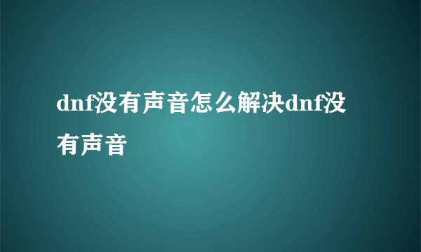 dnf没有声音怎么解决dnf没有声音