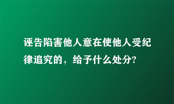 诬告陷害他人意在使他人受纪律追究的，给予什么处分?