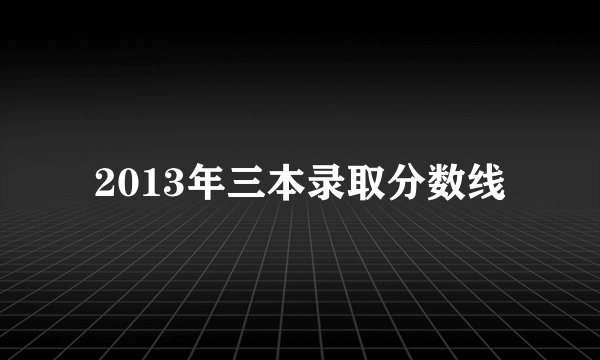 2013年三本录取分数线
