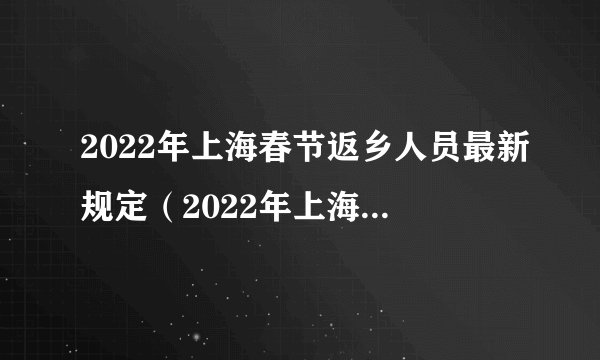 2022年上海春节返乡人员最新规定（2022年上海春节返乡人员最新规定解读）