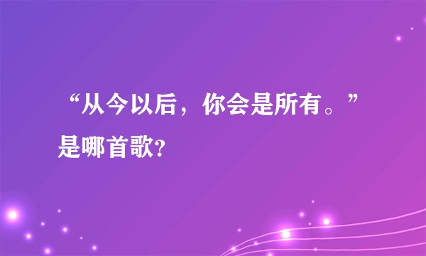 “从今以后，你会是所有。”是哪首歌？