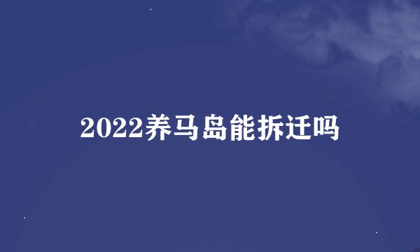 2022养马岛能拆迁吗