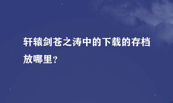 轩辕剑苍之涛中的下载的存档放哪里？