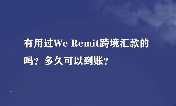 有用过We Remit跨境汇款的吗？多久可以到账？