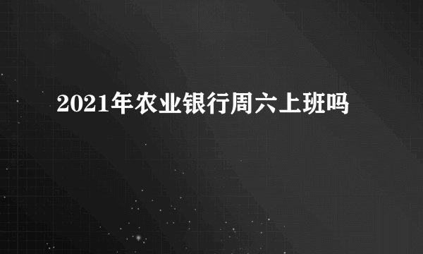 2021年农业银行周六上班吗