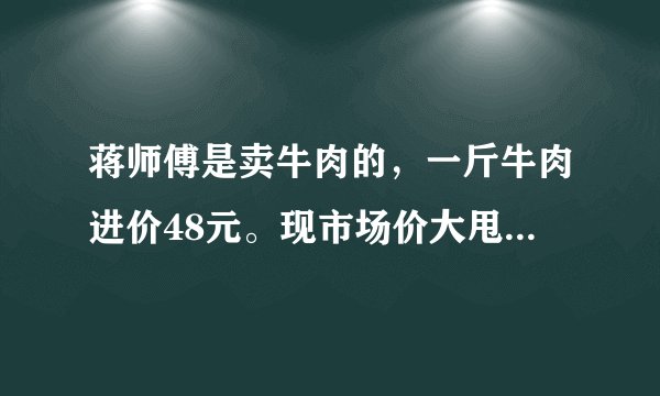 蒋师傅是卖牛肉的，一斤牛肉进价48元。现市场价大甩卖36元一斤。顾客买了两公斤，给了蒋师傅200元？