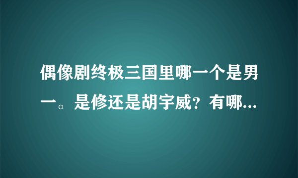 偶像剧终极三国里哪一个是男一。是修还是胡宇威？有哪些音乐歌曲?汪东城是否出演