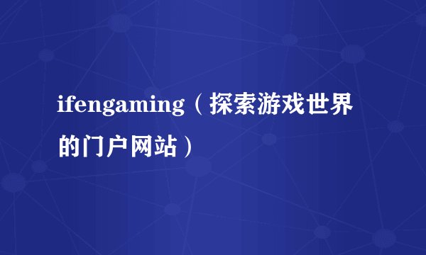 ifengaming（探索游戏世界的门户网站）
