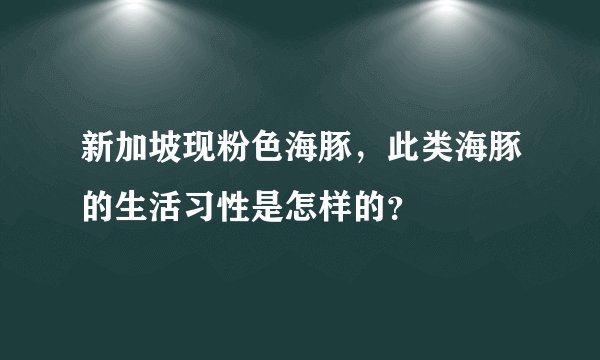 新加坡现粉色海豚，此类海豚的生活习性是怎样的？