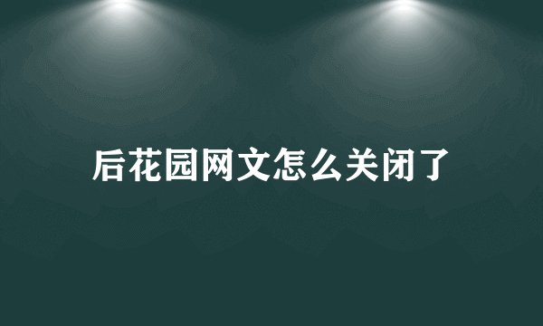 后花园网文怎么关闭了