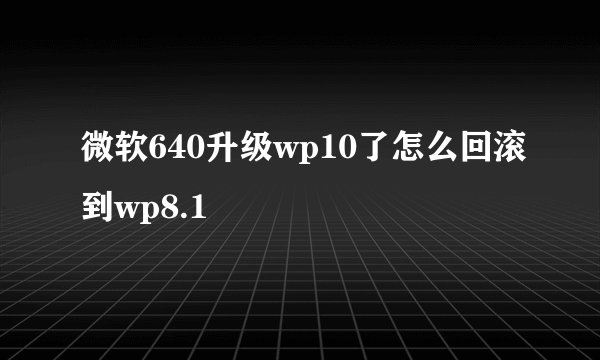 微软640升级wp10了怎么回滚到wp8.1