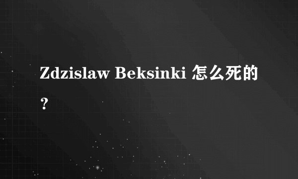 Zdzislaw Beksinki 怎么死的？
