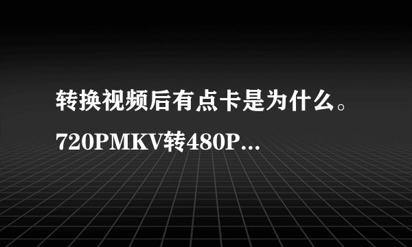 转换视频后有点卡是为什么。720PMKV转480PMP4后会产生卡的感觉。声音很顺畅。用的是收费的视频转换通。如
